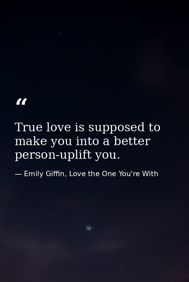 True love is supposed to make you into a better person-uplift you. — Emily Giffin, Love the One You're With