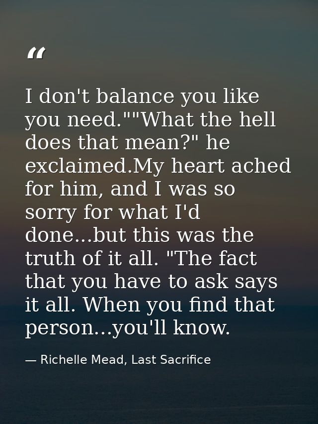 I don't balance you like you need.""What the hell does that mean?" he exclaimed.My heart ached for him, and I was so sor — Richelle Mead, Last Sacrifice
