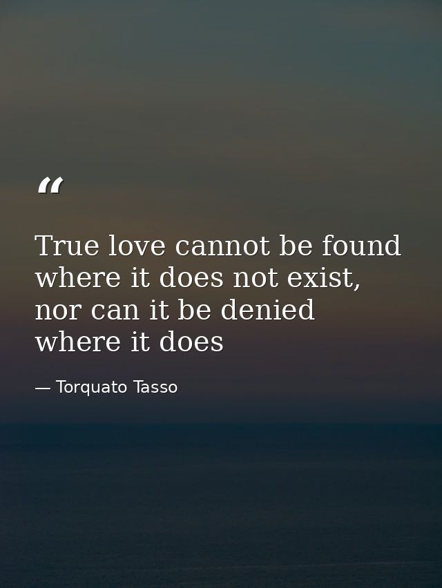 True love cannot be found where it does not exist, nor can it be denied where it does — Torquato Tasso