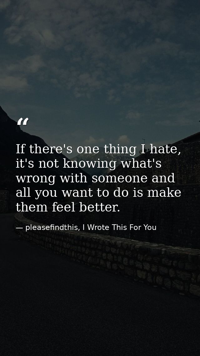 If there's one thing I hate, it's not knowing what's wrong with someone and all you want to do is make them feel better. — pleasefindthis, I Wrote This For You