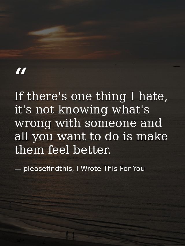 If there's one thing I hate, it's not knowing what's wrong with someone and all you want to do is make them feel better. — pleasefindthis, I Wrote This For You