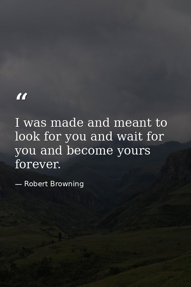 I was made and meant to look for you and wait for you and become yours forever. — Robert Browning