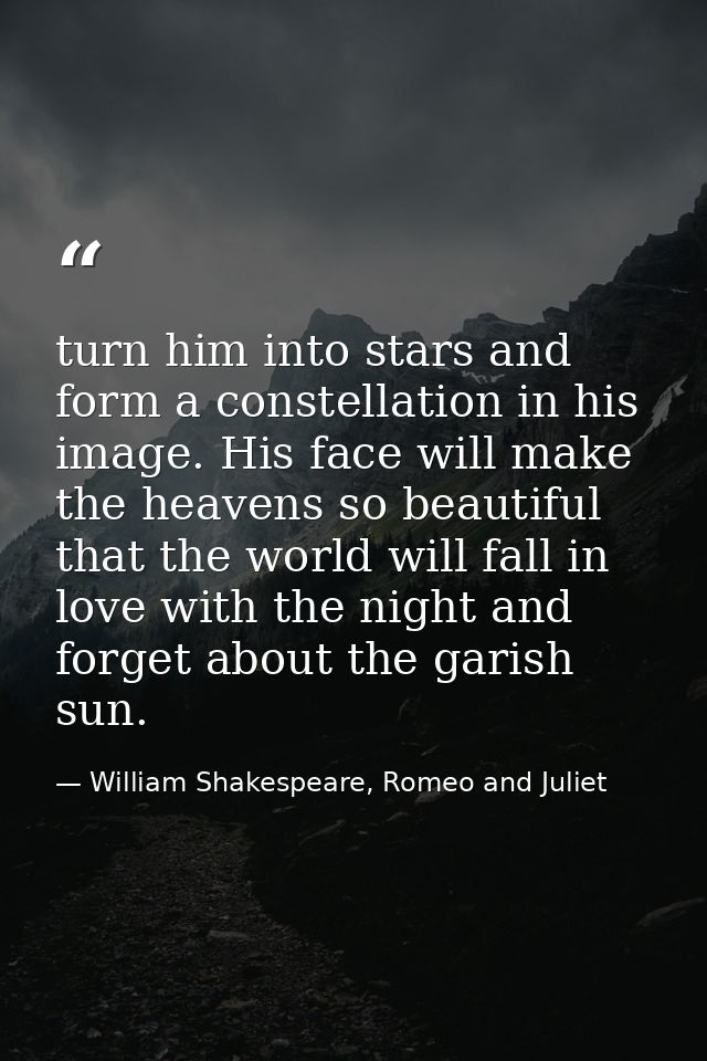 turn him into stars and form a constellation in his image. His face will make the heavens so beautiful that the world wi — William Shakespeare, Romeo and Juliet