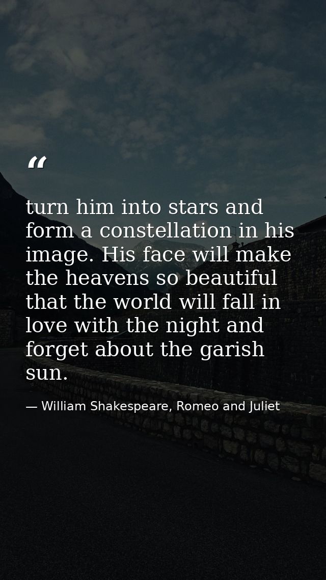 turn him into stars and form a constellation in his image. His face will make the heavens so beautiful that the world wi — William Shakespeare, Romeo and Juliet