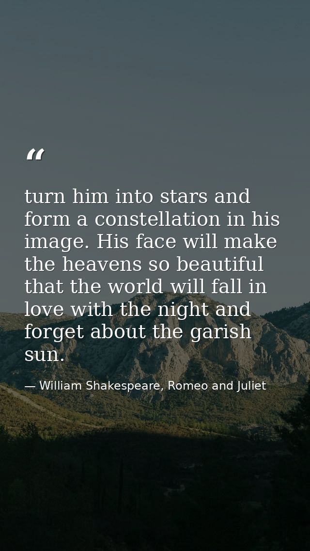 turn him into stars and form a constellation in his image. His face will make the heavens so beautiful that the world wi — William Shakespeare, Romeo and Juliet