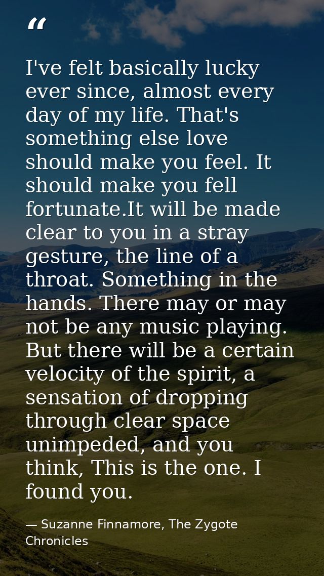 I've felt basically lucky ever since, almost every day of my life. That's something else love should make you feel. It s — Suzanne Finnamore, The Zygote Chronicles