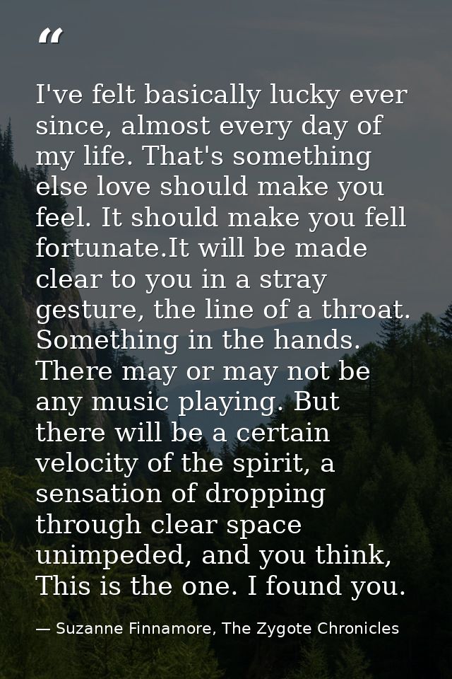I've felt basically lucky ever since, almost every day of my life. That's something else love should make you feel. It s — Suzanne Finnamore, The Zygote Chronicles