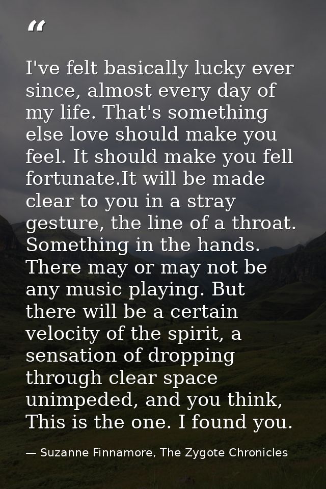 I've felt basically lucky ever since, almost every day of my life. That's something else love should make you feel. It s — Suzanne Finnamore, The Zygote Chronicles