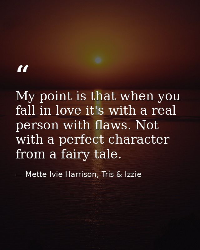 My point is that when you fall in love it's with a real person with flaws. Not with a perfect character from a fairy tal — Mette Ivie Harrison, Tris & Izzie