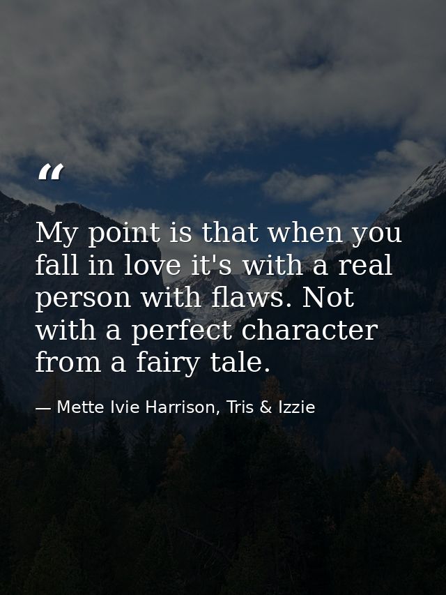 My point is that when you fall in love it's with a real person with flaws. Not with a perfect character from a fairy tal — Mette Ivie Harrison, Tris & Izzie