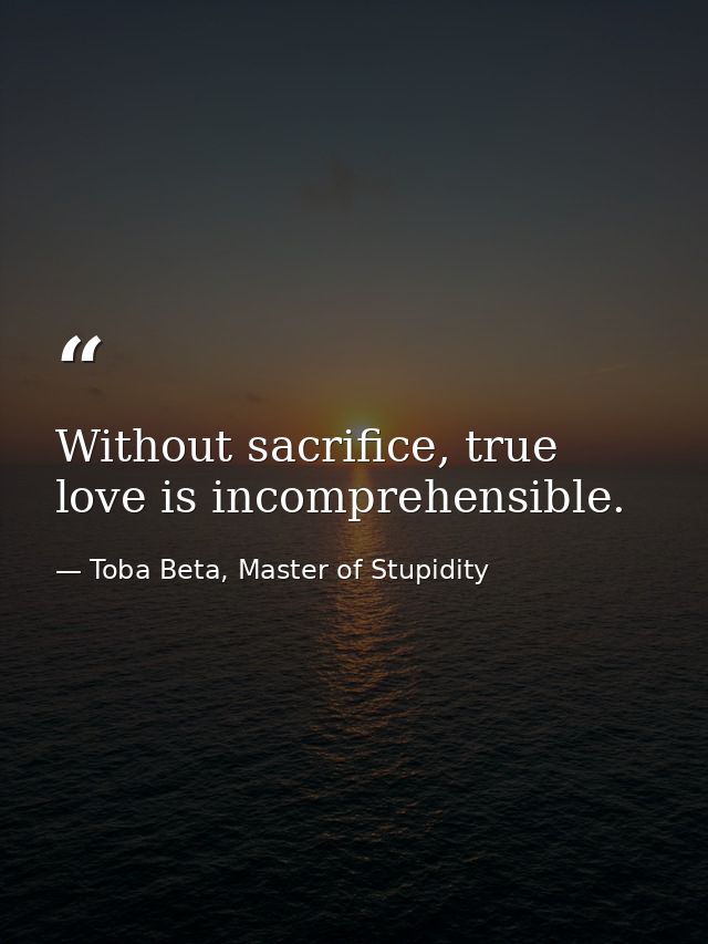 Without sacrifice, true love is incomprehensible. — Toba Beta, Master of Stupidity