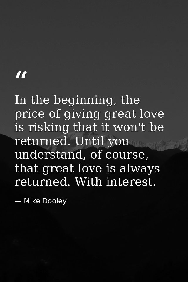 In the beginning, the price of giving great love is risking that it won't be returned. Until you understand, of course,  — Mike Dooley
