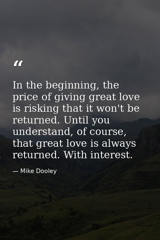 In the beginning, the price of giving great love is risking that it won't be returned. Until you understand, of course,  — Mike Dooley