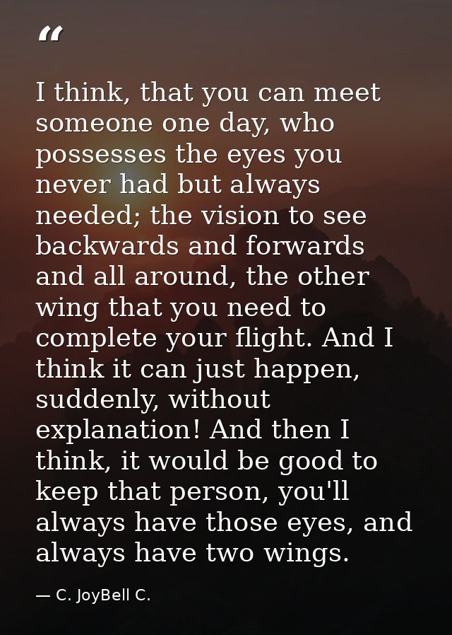 I think, that you can meet someone one day, who possesses the eyes you never had but always needed; the vision to see ba — C. JoyBell C.