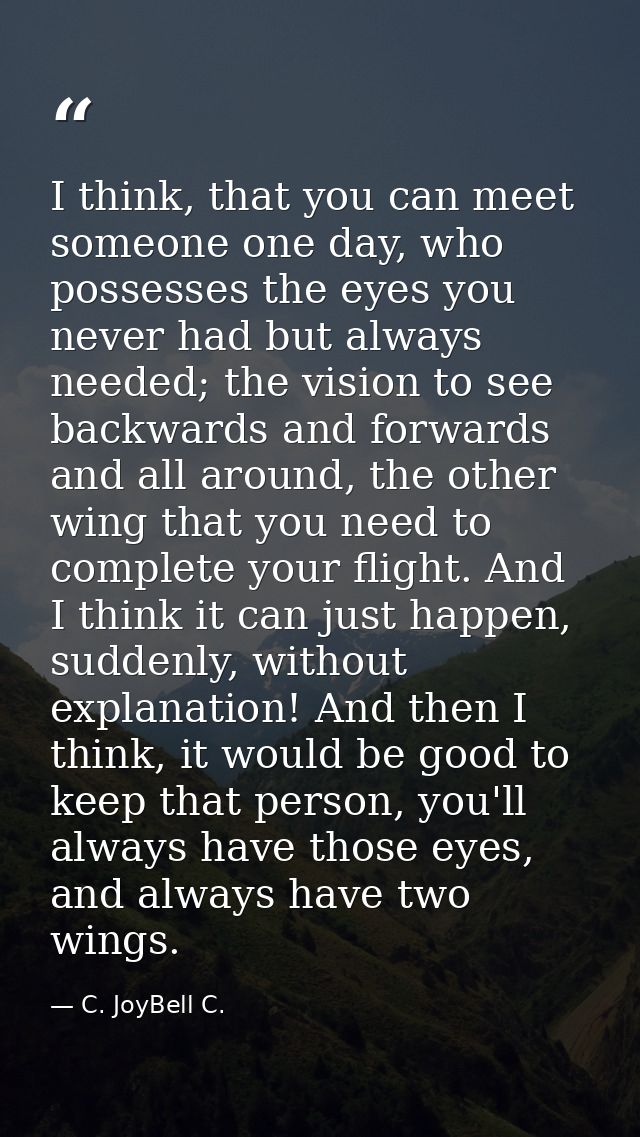 I think, that you can meet someone one day, who possesses the eyes you never had but always needed; the vision to see ba — C. JoyBell C.