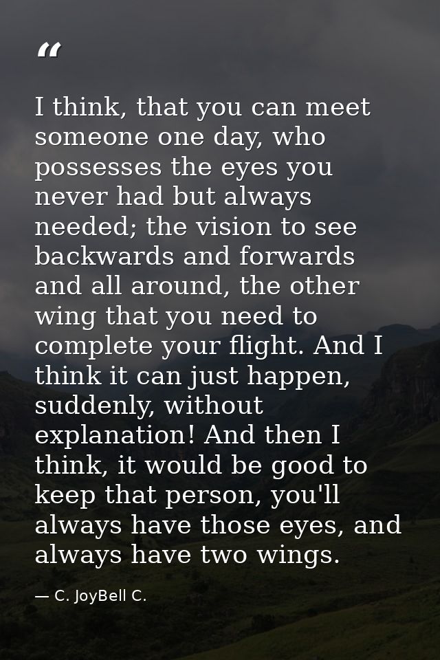 I think, that you can meet someone one day, who possesses the eyes you never had but always needed; the vision to see ba — C. JoyBell C.