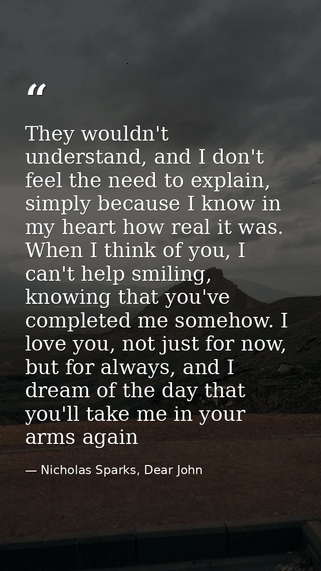 They wouldn't understand, and I don't feel the need to explain, simply because I know in my heart how real it was. When  — Nicholas Sparks, Dear John