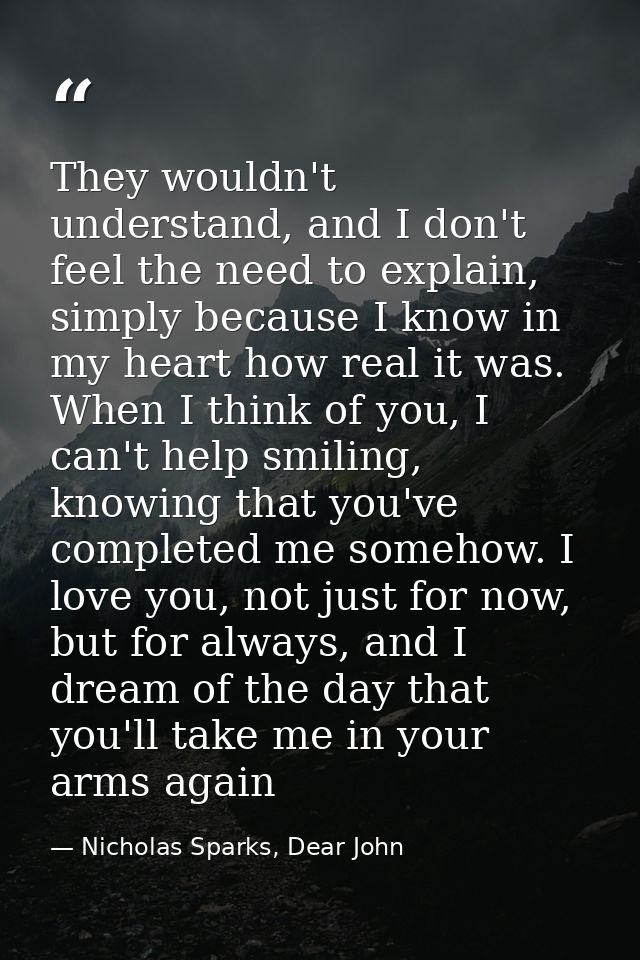 They wouldn't understand, and I don't feel the need to explain, simply because I know in my heart how real it was. When  — Nicholas Sparks, Dear John