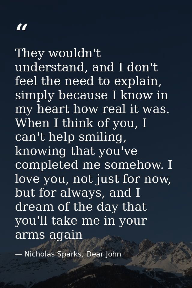 They wouldn't understand, and I don't feel the need to explain, simply because I know in my heart how real it was. When  — Nicholas Sparks, Dear John