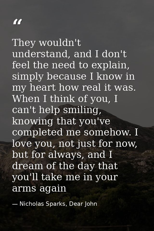 They wouldn't understand, and I don't feel the need to explain, simply because I know in my heart how real it was. When  — Nicholas Sparks, Dear John