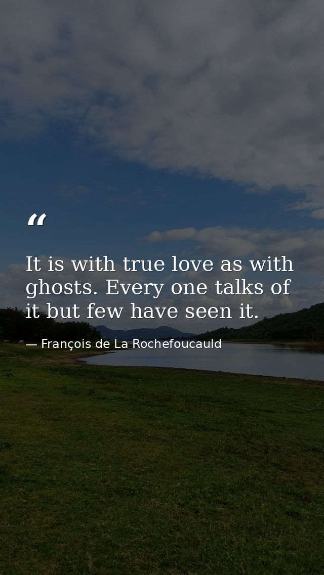 It is with true love as with ghosts. Every one talks of it but few have seen it. — François de La Rochefoucauld