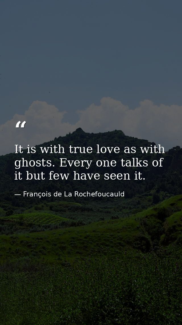 It is with true love as with ghosts. Every one talks of it but few have seen it. — François de La Rochefoucauld