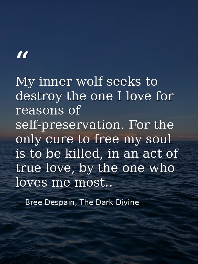 My inner wolf seeks to destroy the one I love for reasons of self-preservation. For the only cure to free my soul is to  — Bree Despain, The Dark Divine