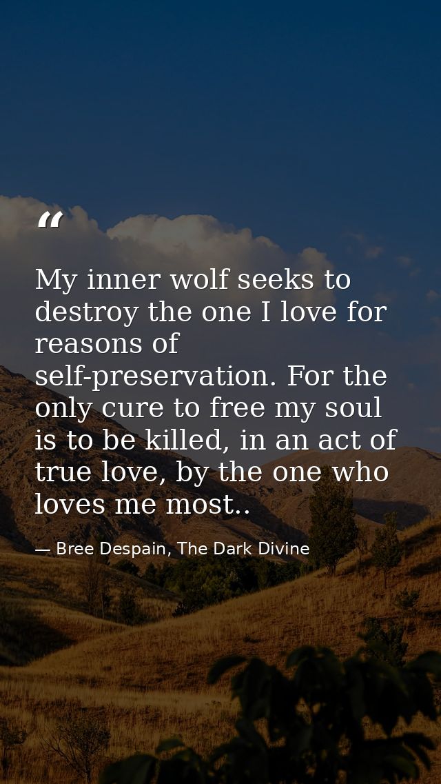 My inner wolf seeks to destroy the one I love for reasons of self-preservation. For the only cure to free my soul is to  — Bree Despain, The Dark Divine