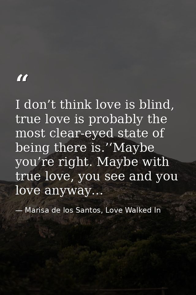 I don’t think love is blind, true love is probably the most clear-eyed state of being there is.’‘Maybe you’re right. May — Marisa de los Santos, Love Walked In