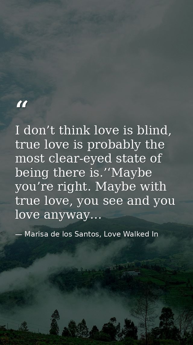 I don’t think love is blind, true love is probably the most clear-eyed state of being there is.’‘Maybe you’re right. May — Marisa de los Santos, Love Walked In