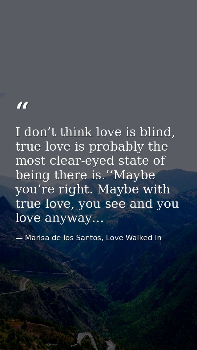I don’t think love is blind, true love is probably the most clear-eyed state of being there is.’‘Maybe you’re right. May — Marisa de los Santos, Love Walked In
