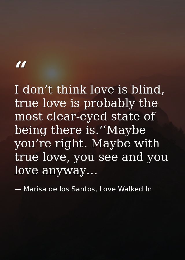 I don’t think love is blind, true love is probably the most clear-eyed state of being there is.’‘Maybe you’re right. May — Marisa de los Santos, Love Walked In