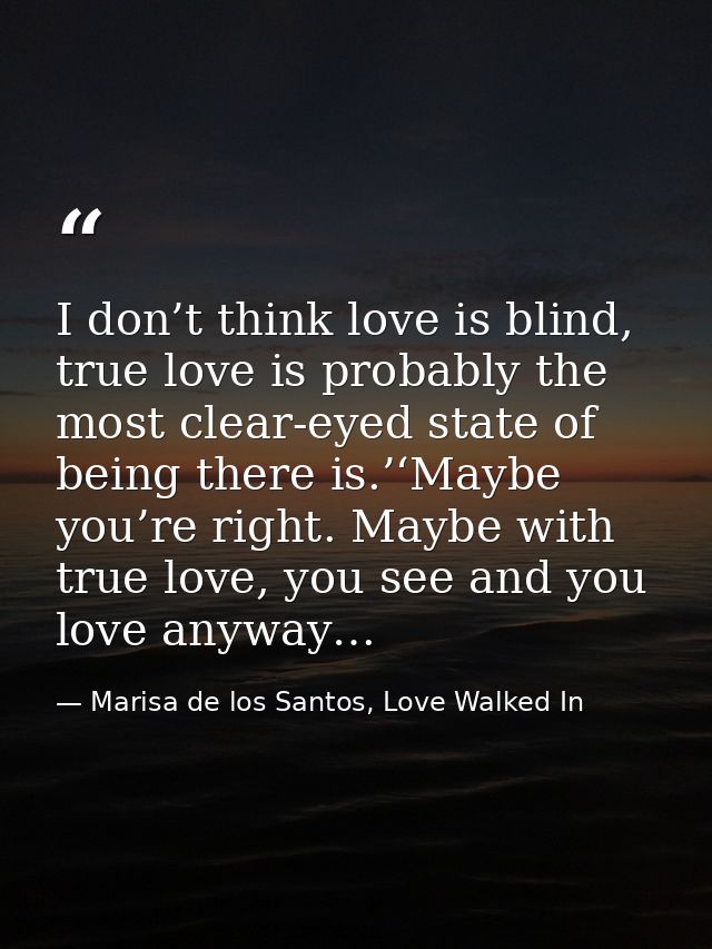 I don’t think love is blind, true love is probably the most clear-eyed state of being there is.’‘Maybe you’re right. May — Marisa de los Santos, Love Walked In