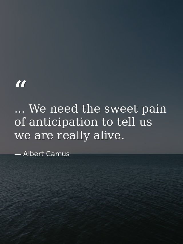 ... We need the sweet pain of anticipation to tell us we are really alive. — Albert Camus