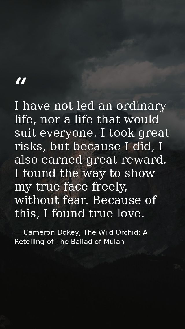 I have not led an ordinary life, nor a life that would suit everyone. I took great risks, but because I did, I also earn — Cameron Dokey, The Wild Orchid: A Retelling of The Ballad of Mulan