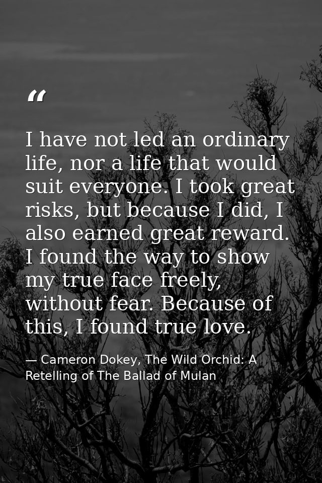 I have not led an ordinary life, nor a life that would suit everyone. I took great risks, but because I did, I also earn — Cameron Dokey, The Wild Orchid: A Retelling of The Ballad of Mulan
