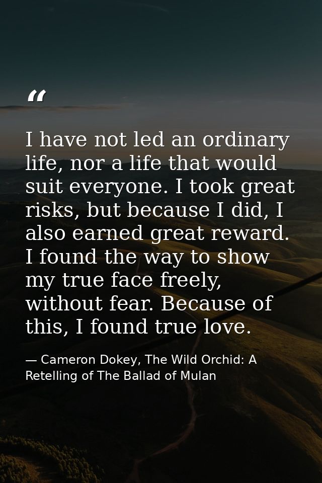 I have not led an ordinary life, nor a life that would suit everyone. I took great risks, but because I did, I also earn — Cameron Dokey, The Wild Orchid: A Retelling of The Ballad of Mulan