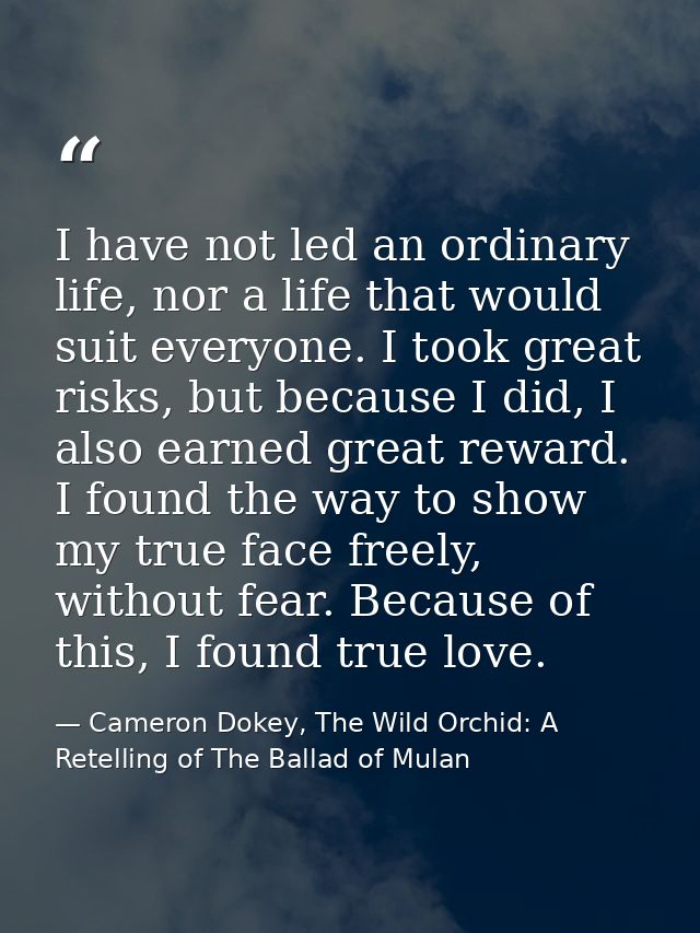 I have not led an ordinary life, nor a life that would suit everyone. I took great risks, but because I did, I also earn — Cameron Dokey, The Wild Orchid: A Retelling of The Ballad of Mulan