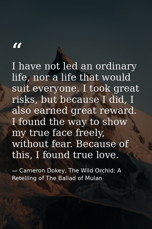 I have not led an ordinary life, nor a life that would suit everyone. I took great risks, but because I did, I also earn — Cameron Dokey, The Wild Orchid: A Retelling of The Ballad of Mulan