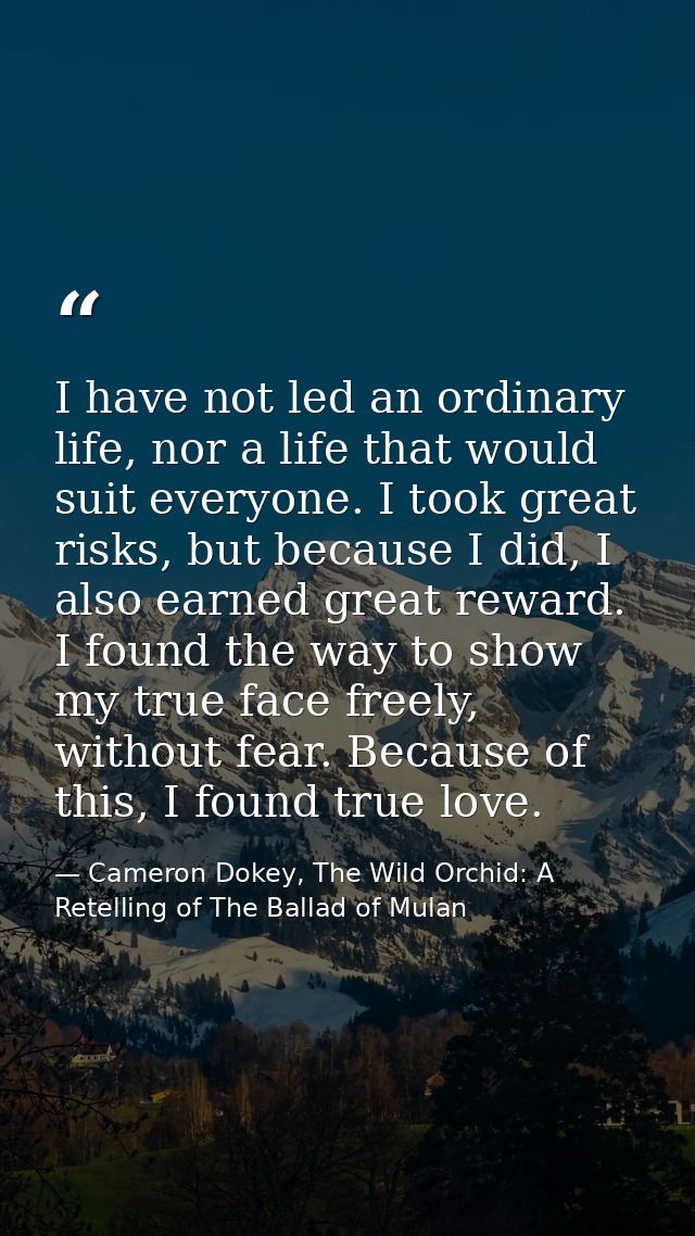 I have not led an ordinary life, nor a life that would suit everyone. I took great risks, but because I did, I also earn — Cameron Dokey, The Wild Orchid: A Retelling of The Ballad of Mulan