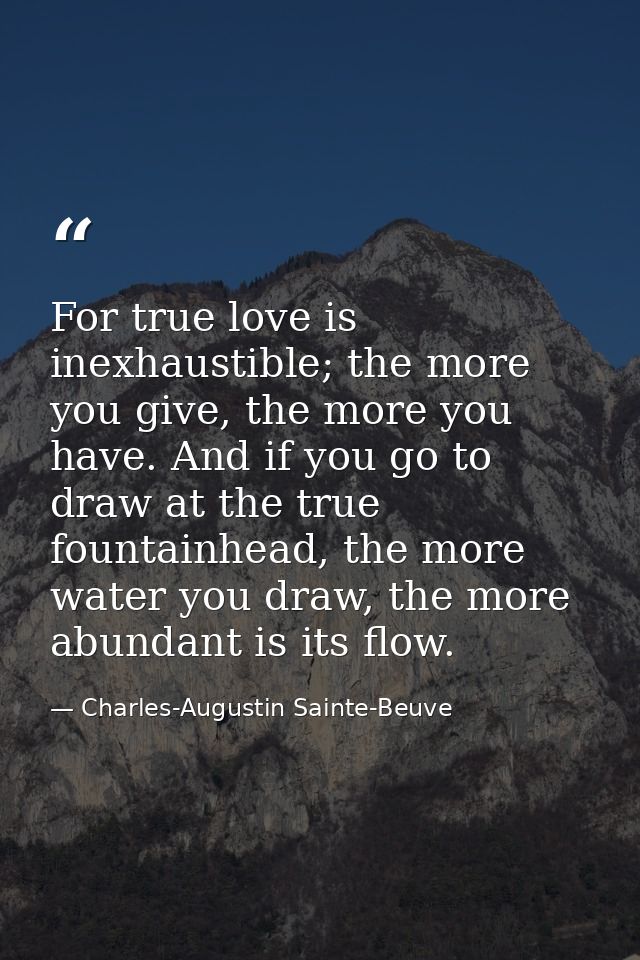 For true love is inexhaustible; the more you give, the more you have. And if you go to draw at the true fountainhead, th — Charles-Augustin Sainte-Beuve