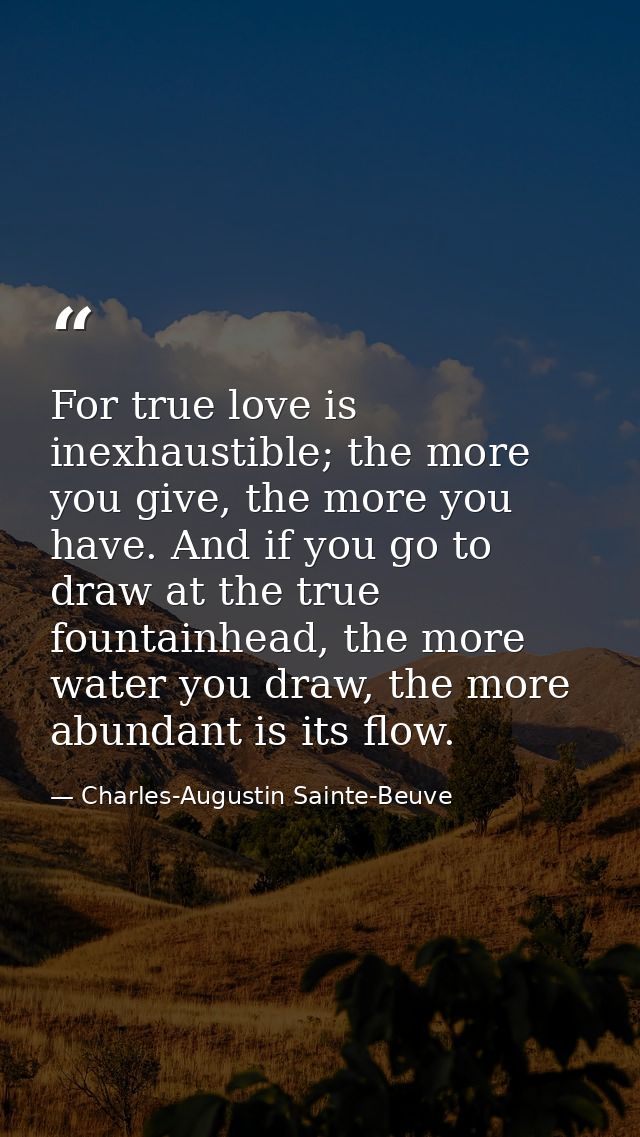 For true love is inexhaustible; the more you give, the more you have. And if you go to draw at the true fountainhead, th — Charles-Augustin Sainte-Beuve