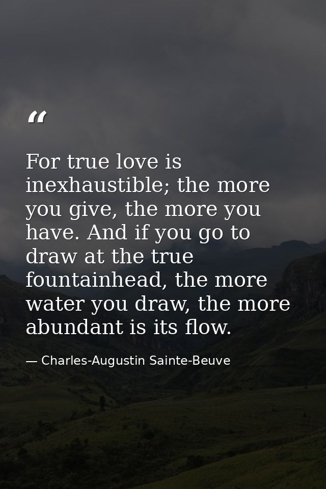 For true love is inexhaustible; the more you give, the more you have. And if you go to draw at the true fountainhead, th — Charles-Augustin Sainte-Beuve