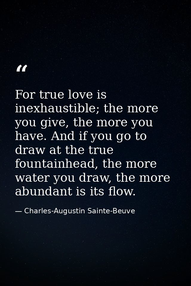 For true love is inexhaustible; the more you give, the more you have. And if you go to draw at the true fountainhead, th — Charles-Augustin Sainte-Beuve