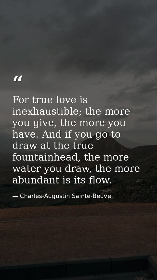 For true love is inexhaustible; the more you give, the more you have. And if you go to draw at the true fountainhead, th — Charles-Augustin Sainte-Beuve