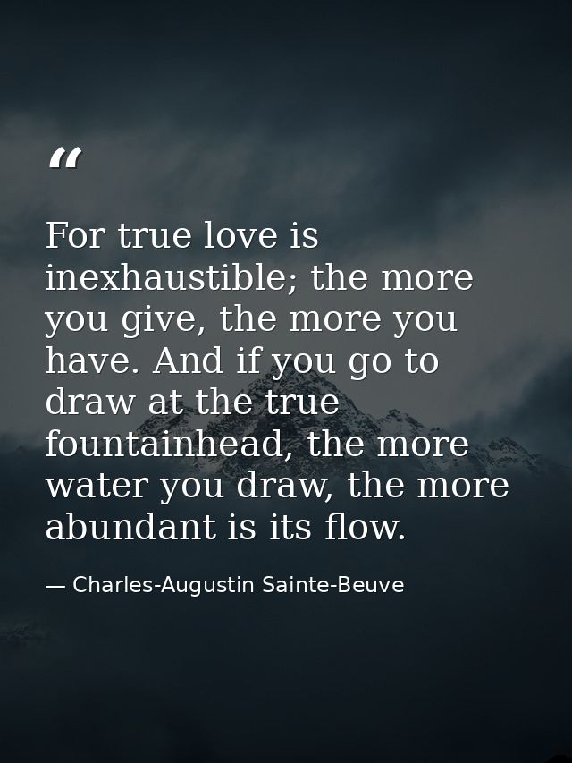For true love is inexhaustible; the more you give, the more you have. And if you go to draw at the true fountainhead, th — Charles-Augustin Sainte-Beuve