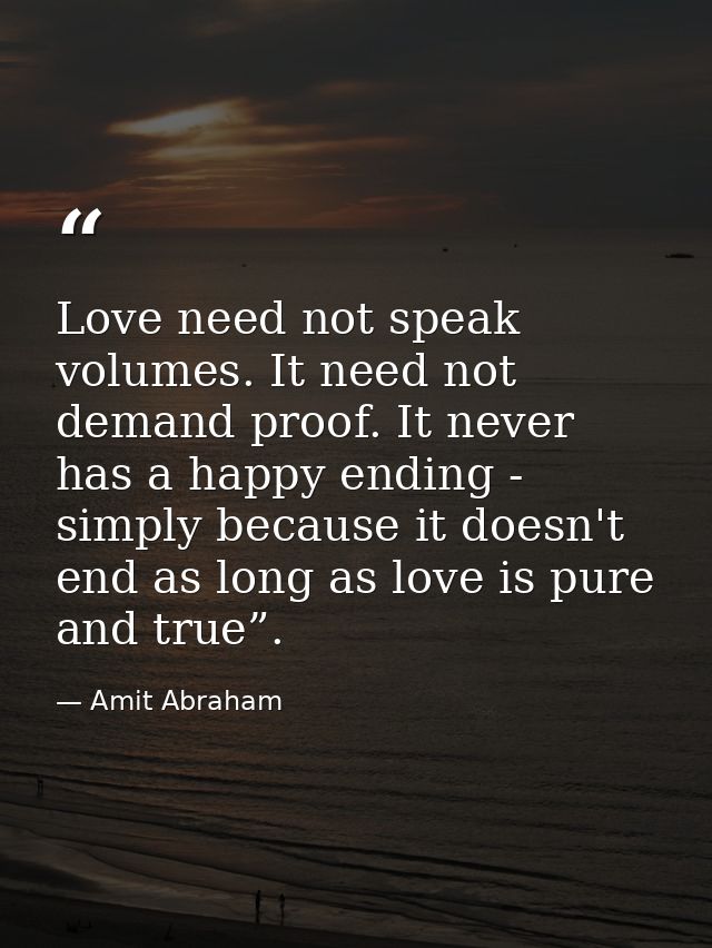Love need not speak volumes. It need not demand proof. It never has a happy ending - simply because it doesn't end as lo — Amit Abraham