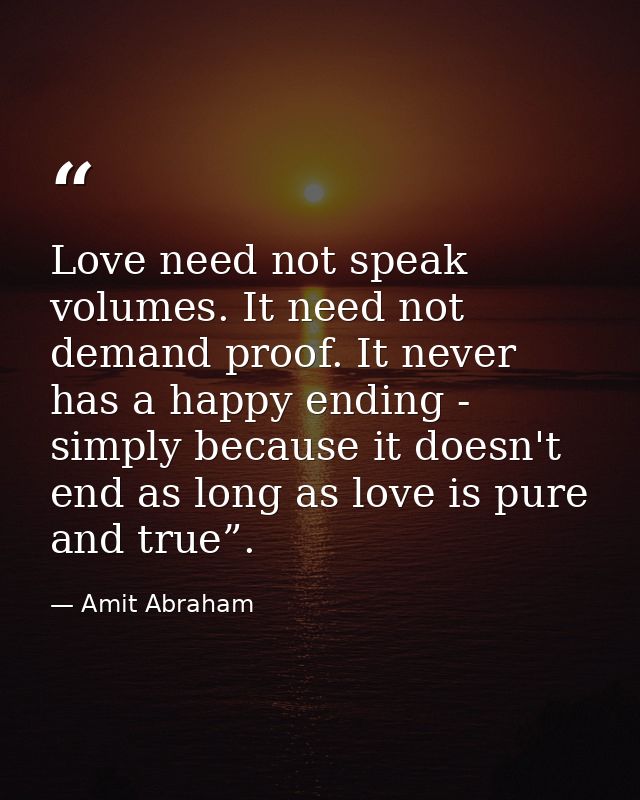 Love need not speak volumes. It need not demand proof. It never has a happy ending - simply because it doesn't end as lo — Amit Abraham
