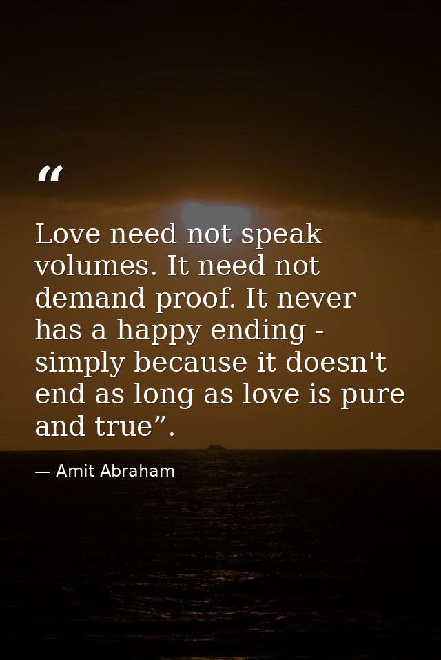 Love need not speak volumes. It need not demand proof. It never has a happy ending - simply because it doesn't end as lo — Amit Abraham