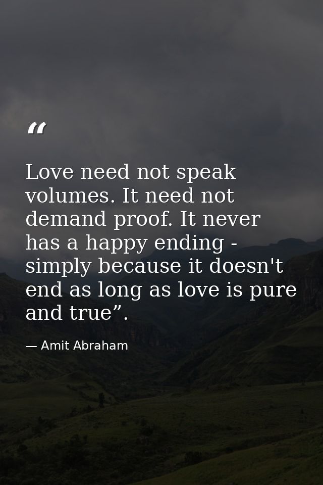 Love need not speak volumes. It need not demand proof. It never has a happy ending - simply because it doesn't end as lo — Amit Abraham